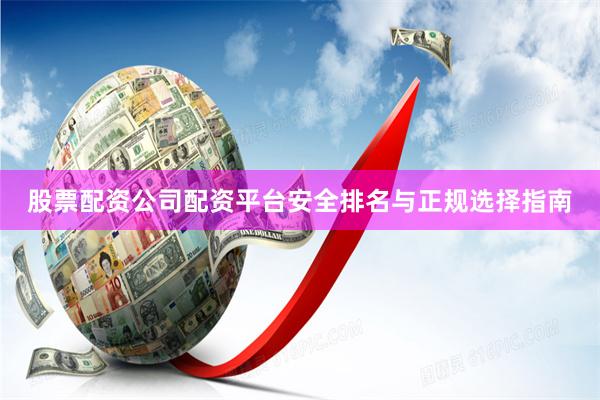 股票配资公司配资平台安全排名与正规选择指南