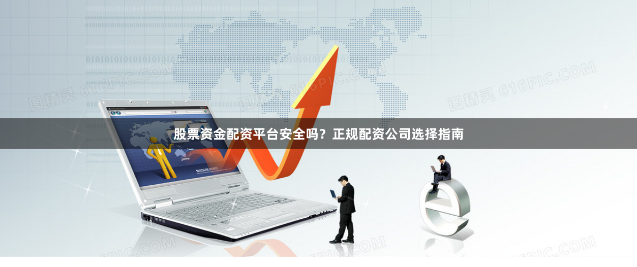 股票资金配资平台安全吗？正规配资公司选择指南