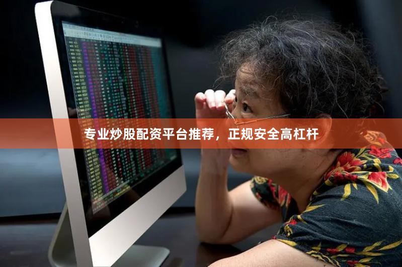 专业炒股配资平台推荐，正规安全高杠杆