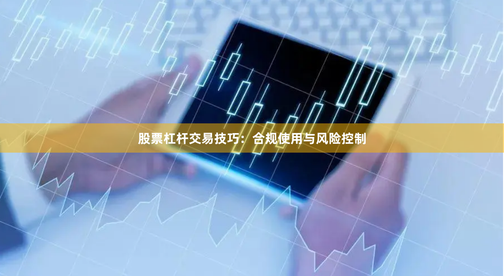 股票杠杆交易技巧：合规使用与风险控制