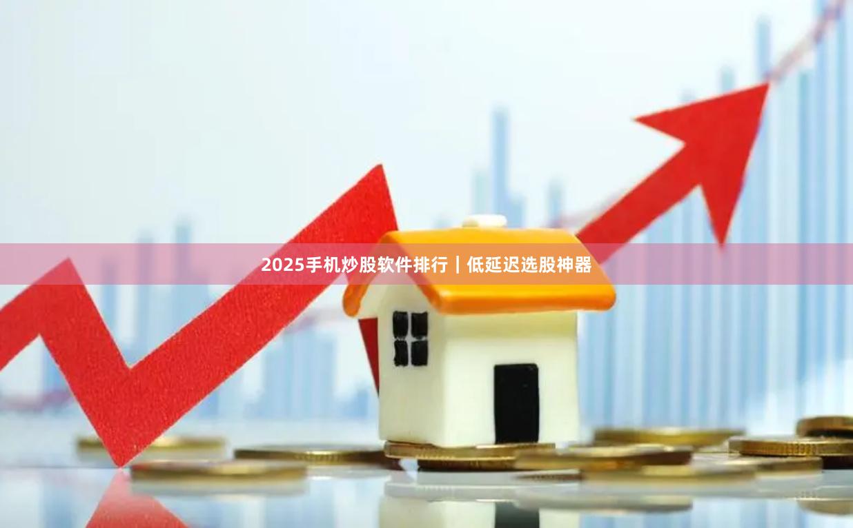 2025手机炒股软件排行｜低延迟选股神器