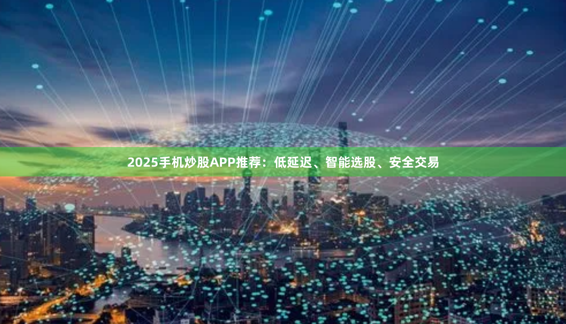 2025手机炒股APP推荐：低延迟、智能选股、安全交易