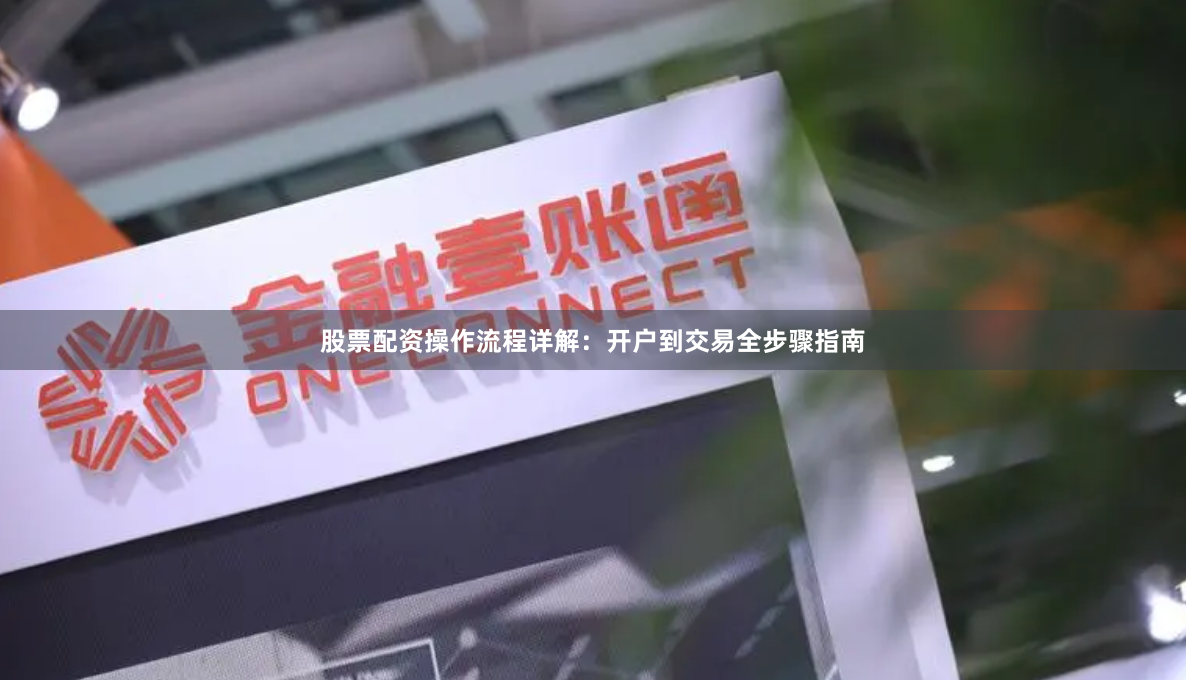 股票配资操作流程详解：开户到交易全步骤指南