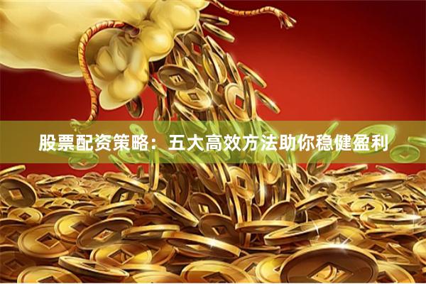 股票配资策略：五大高效方法助你稳健盈利