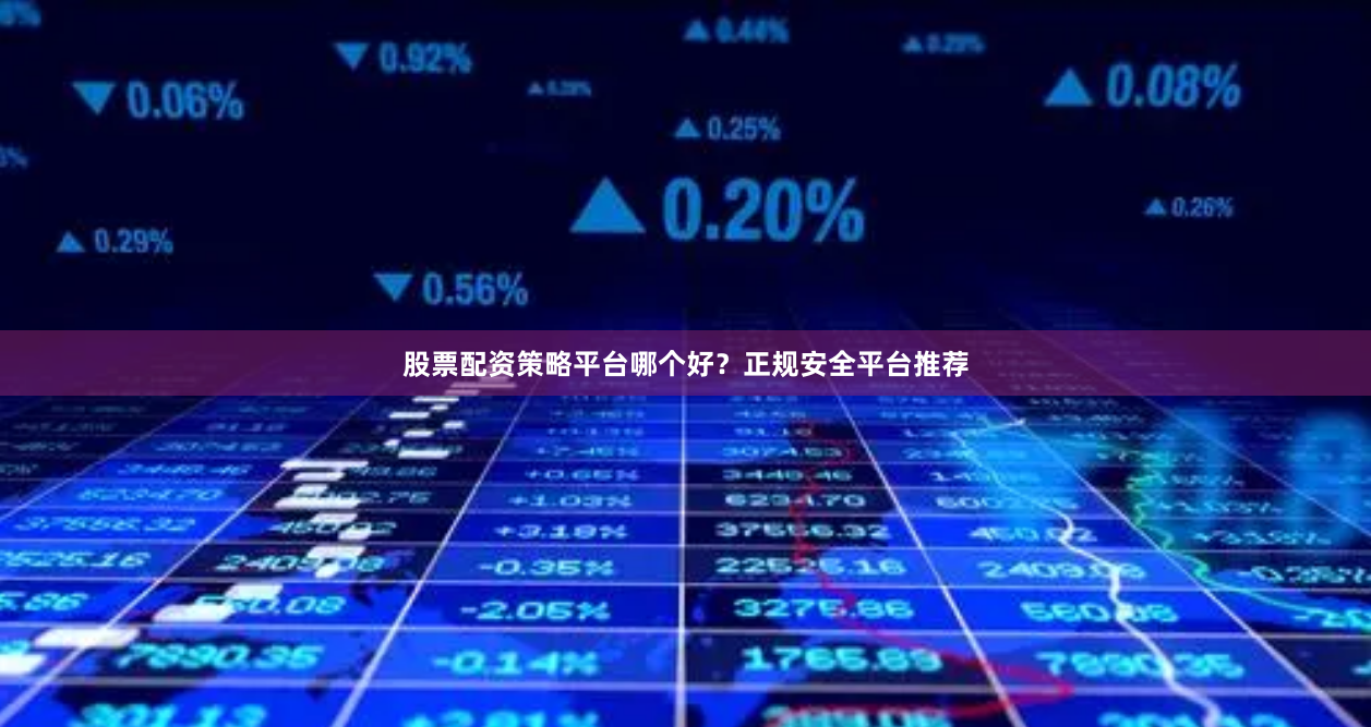 股票配资策略平台哪个好？正规安全平台推荐