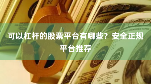 可以杠杆的股票平台有哪些？安全正规平台推荐
