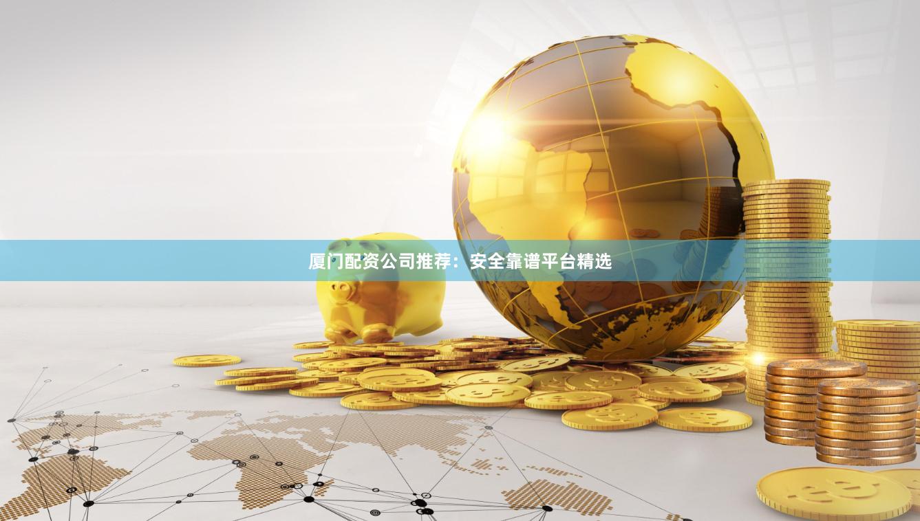 厦门配资公司推荐：安全靠谱平台精选