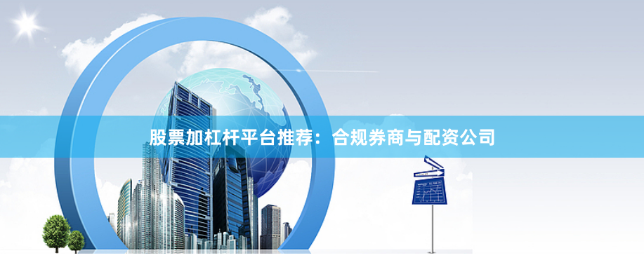 股票加杠杆平台推荐：合规券商与配资公司
